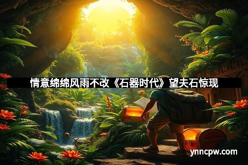 情意绵绵风雨不改《石器时代》望夫石惊现