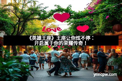 《英雄王座》王座让你炫不停：开启属于你的荣耀传奇！