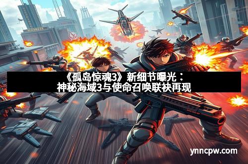 《孤岛惊魂3》新细节曝光：神秘海域3与使命召唤联袂再现